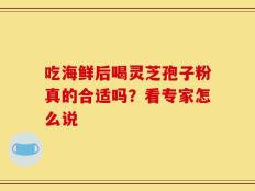 吃海鲜后喝灵芝孢子粉真的合适吗？看专家怎么说