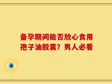 备孕期间能否放心食用孢子油胶囊？男人必看