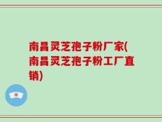 南昌灵芝孢子粉厂家(南昌灵芝孢子粉工厂直销)