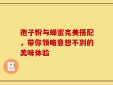 孢子粉与蜂蜜完美搭配，带你领略意想不到的美味体验