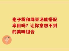 孢子粉和绿豆汤能搭配享用吗？让你意想不到的美味组合