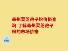 亳州灵芝孢子粉价格查询 了解亳州灵芝孢子粉的市场价格