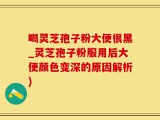 喝灵芝孢子粉大便很黑_灵芝孢子粉服用后大便颜色变深的原因解析)