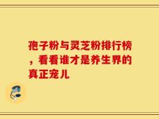 孢子粉与灵芝粉排行榜，看看谁才是养生界的真正宠儿