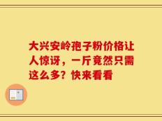 大兴安岭孢子粉价格让人惊讶，一斤竟然只需这么多？快来看看