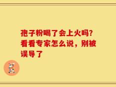 孢子粉喝了会上火吗？看看专家怎么说，别被误导了