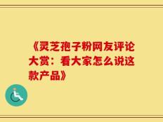《灵芝孢子粉网友评论大赏：看大家怎么说这款产品》