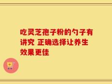 吃灵芝孢子粉的勺子有讲究 正确选择让养生效果更佳