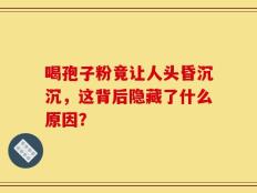 喝孢子粉竟让人头昏沉沉，这背后隐藏了什么原因？