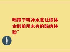 喝孢子粉冲水竟让你体会到前所未有的酸爽体验”