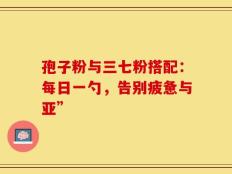 孢子粉与三七粉搭配：每日一勺，告别疲惫与亚”