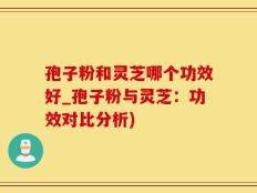 孢子粉和灵芝哪个功效好_孢子粉与灵芝：功效对比分析)