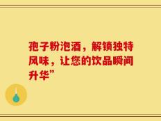 孢子粉泡酒，解锁独特风味，让您的饮品瞬间升华”