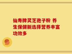 仙寿牌灵芝孢子粉 养生保健新选择营养丰富功效多
