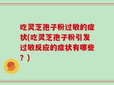 吃灵芝孢子粉过敏的症状(吃灵芝孢子粉引发过敏反应的症状有哪些？)