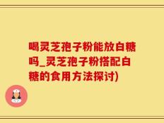 喝灵芝孢子粉能放白糖吗_灵芝孢子粉搭配白糖的食用方法探讨)