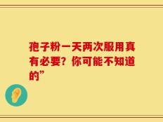 孢子粉一天两次服用真有必要？你可能不知道的”