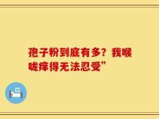 孢子粉到底有多？我喉咙痒得无法忍受”