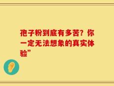 孢子粉到底有多苦？你一定无法想象的真实体验”