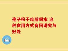 孢子粉干吃后喝水 这种食用方式有何讲究与好处