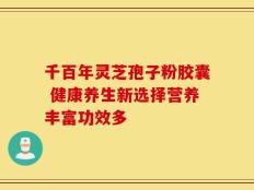 千百年灵芝孢子粉胶囊 健康养生新选择营养丰富功效多