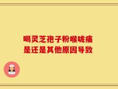 喝灵芝孢子粉喉咙痛 是还是其他原因导致