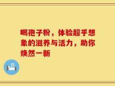 喝孢子粉，体验超乎想象的滋养与活力，助你焕然一新