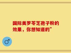 国际美罗苓芝孢子粉的效果，你想知道的”
