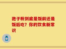 孢子粉到底是饭前还是饭后吃？你的饮食新常识