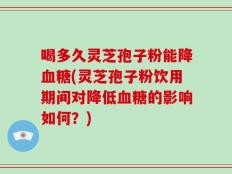 喝多久灵芝孢子粉能降血糖(灵芝孢子粉饮用期间对降低血糖的影响如何？)