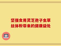 坚强食用灵芝孢子虫草丝体粉带来的健康益处