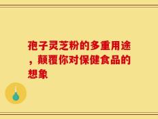 孢子灵芝粉的多重用途，颠覆你对保健食品的想象