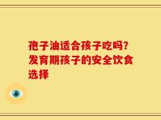 孢子油适合孩子吃吗？发育期孩子的安全饮食选择