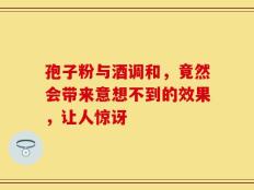 孢子粉与酒调和，竟然会带来意想不到的效果，让人惊讶
