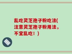 乱吃灵芝孢子粉吃法(注意灵芝孢子粉用法，不宜乱吃！)