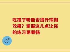 吃孢子粉能否提升瑜伽效果？掌握这几点让你的练习更顺畅