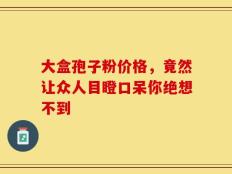 大盒孢子粉价格，竟然让众人目瞪口呆你绝想不到