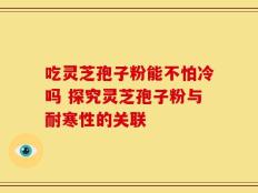吃灵芝孢子粉能不怕冷吗 探究灵芝孢子粉与耐寒性的关联