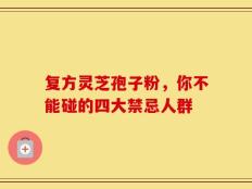 复方灵芝孢子粉，你不能碰的四大禁忌人群