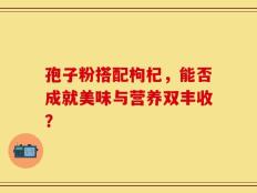 孢子粉搭配枸杞，能否成就美味与营养双丰收？