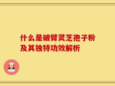 什么是破臂灵芝孢子粉及其独特功效解析