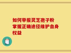 如何举报灵芝孢子粉 掌握正确途径维护自身权益