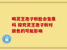 喝灵芝孢子粉脸会变黑吗 探究灵芝孢子粉对肤色的可能影响