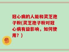 冠心病的人能和灵芝孢子粉(灵芝孢子粉对冠心病有益影响，如何使用？)