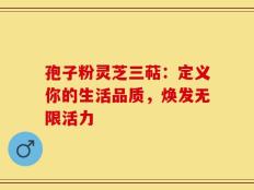 孢子粉灵芝三萜：定义你的生活品质，焕发无限活力