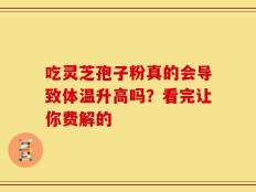吃灵芝孢子粉真的会导致体温升高吗？看完让你费解的