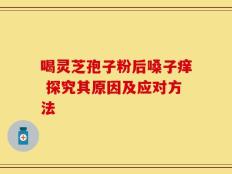 喝灵芝孢子粉后嗓子痒 探究其原因及应对方法