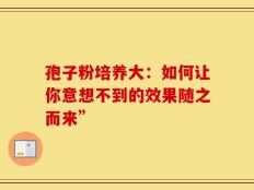 孢子粉培养大：如何让你意想不到的效果随之而来”