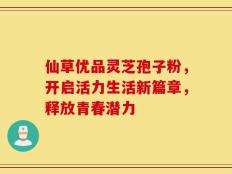 仙草优品灵芝孢子粉，开启活力生活新篇章，释放青春潜力