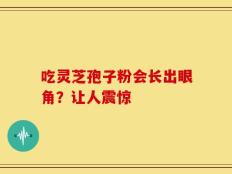 吃灵芝孢子粉会长出眼角？让人震惊